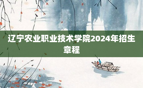 辽宁农业职业技术学院2024年招生章程