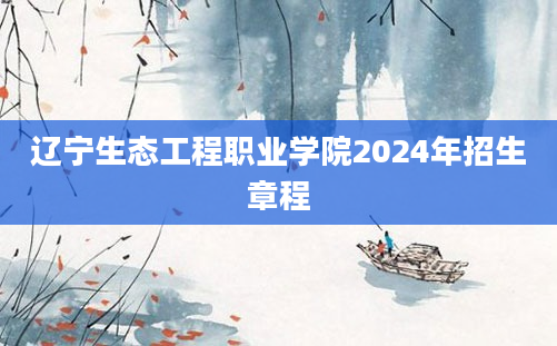 辽宁生态工程职业学院2024年招生章程