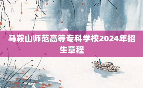 马鞍山师范高等专科学校2024年招生章程