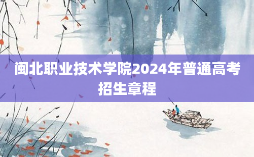 闽北职业技术学院2024年普通高考招生章程