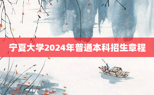 宁夏大学2024年普通本科招生章程