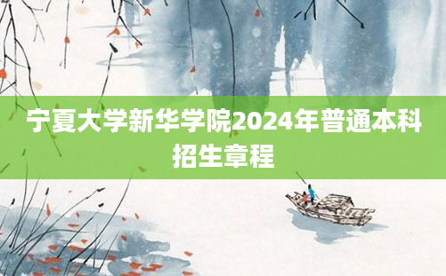 宁夏大学新华学院2024年普通本科招生章程