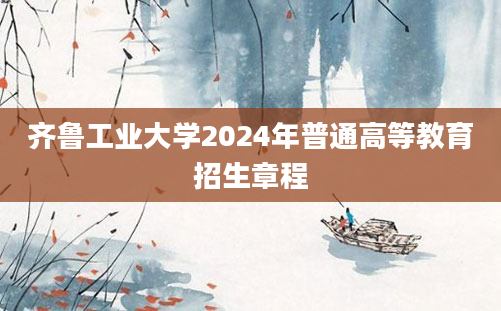 齐鲁工业大学2024年普通高等教育招生章程