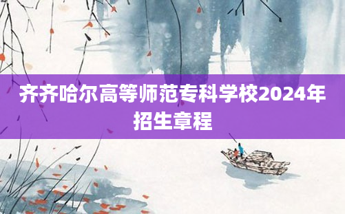 齐齐哈尔高等师范专科学校2024年招生章程