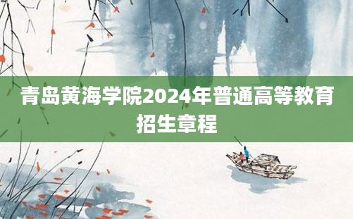 青岛黄海学院2024年普通高等教育招生章程