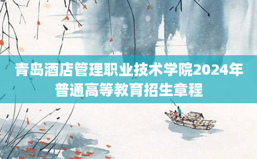 青岛酒店管理职业技术学院2024年普通高等教育招生章程