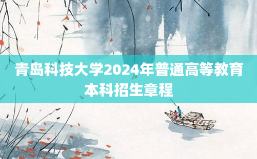 青岛科技大学2024年普通高等教育本科招生章程