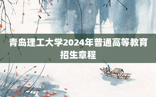 青岛理工大学2024年普通高等教育招生章程