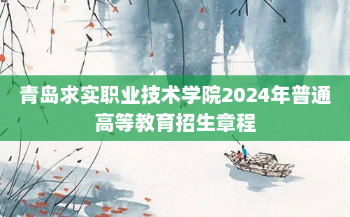 青岛求实职业技术学院2024年普通高等教育招生章程