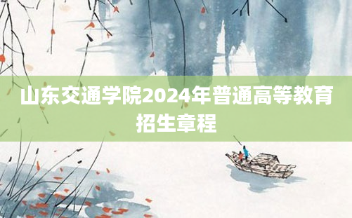 山东交通学院2024年普通高等教育招生章程