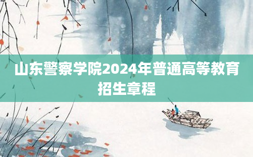 山东警察学院2024年普通高等教育招生章程