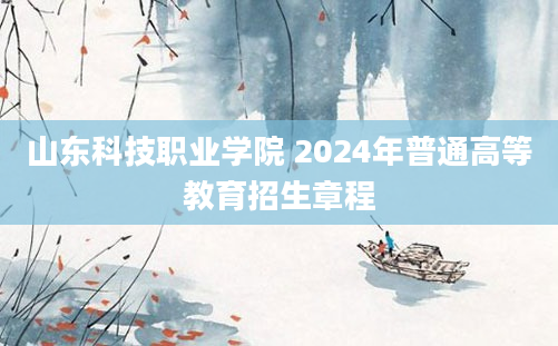 山东科技职业学院 2024年普通高等教育招生章程