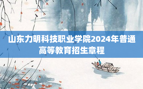 山东力明科技职业学院2024年普通高等教育招生章程