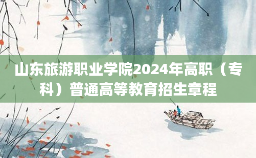 山东旅游职业学院2024年高职（专科）普通高等教育招生章程