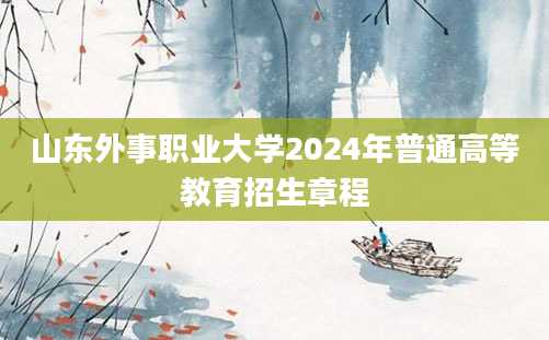 山东外事职业大学2024年普通高等教育招生章程