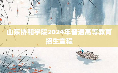 山东协和学院2024年普通高等教育招生章程