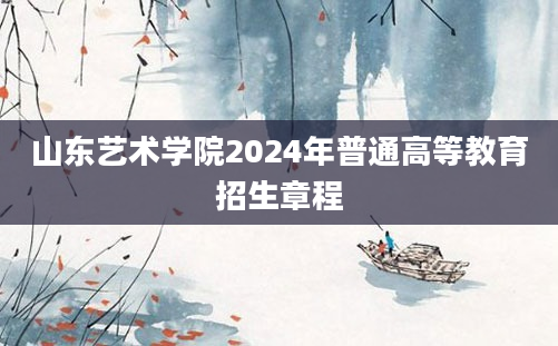 山东艺术学院2024年普通高等教育招生章程