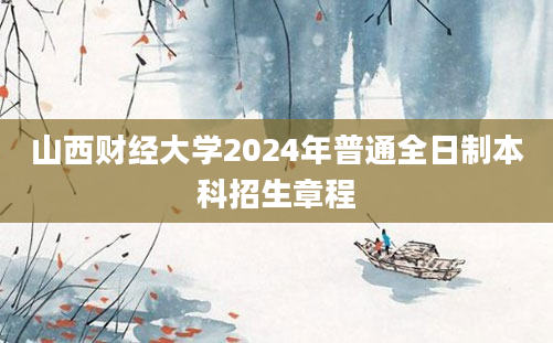 山西财经大学2024年普通全日制本科招生章程