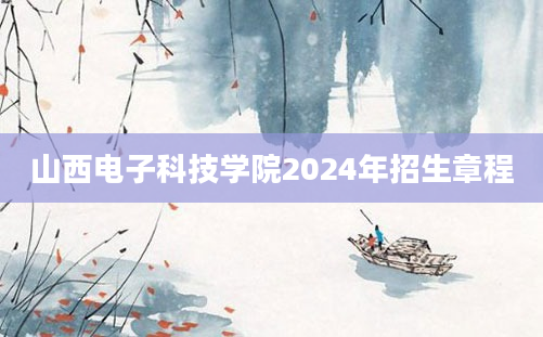 山西电子科技学院2024年招生章程