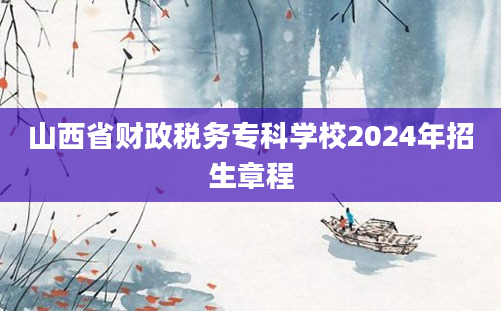 山西省财政税务专科学校2024年招生章程