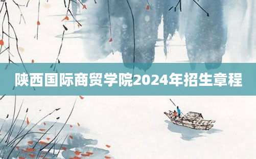 陕西国际商贸学院2024年招生章程