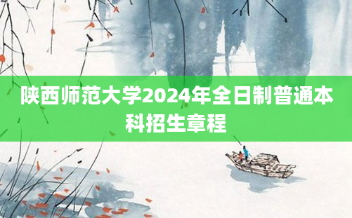 陕西师范大学2024年全日制普通本科招生章程