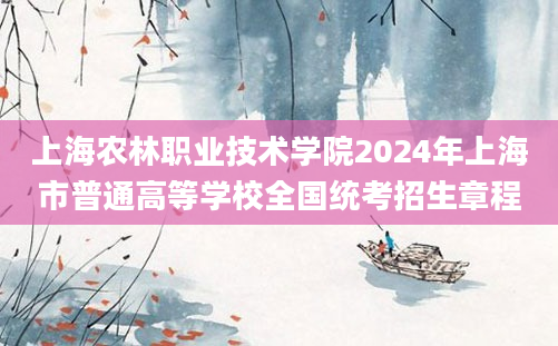 上海农林职业技术学院2024年上海市普通高等学校全国统考招生章程