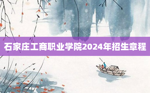 石家庄工商职业学院2024年招生章程