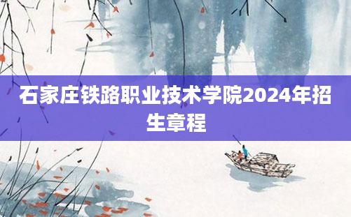 石家庄铁路职业技术学院2024年招生章程