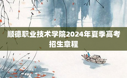 顺德职业技术学院2024年夏季高考招生章程