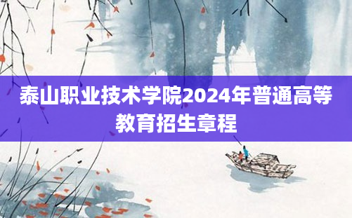 泰山职业技术学院2024年普通高等教育招生章程