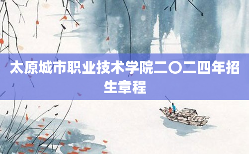 太原城市职业技术学院二〇二四年招生章程