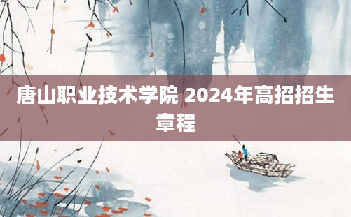 唐山职业技术学院 2024年高招招生章程