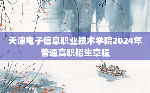 天津电子信息职业技术学院2024年普通高职招生章程