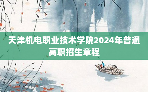 天津机电职业技术学院2024年普通高职招生章程