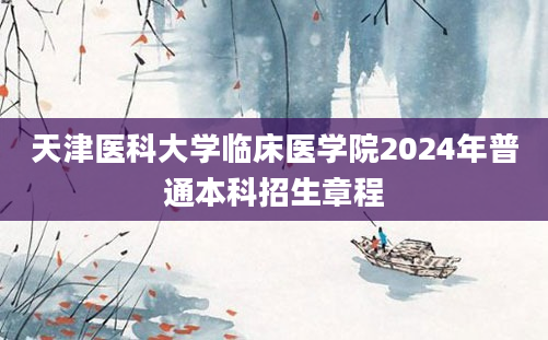 天津医科大学临床医学院2024年普通本科招生章程