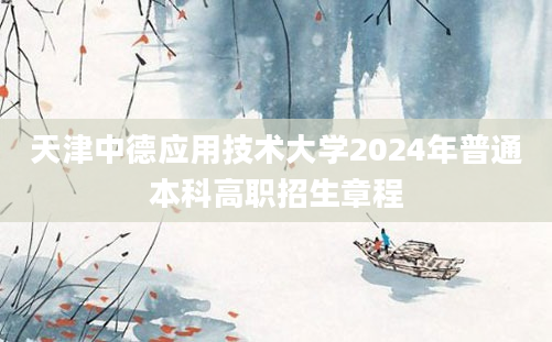 天津中德应用技术大学2024年普通本科高职招生章程