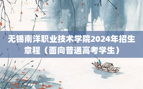 无锡南洋职业技术学院2024年招生章程（面向普通高考学生）