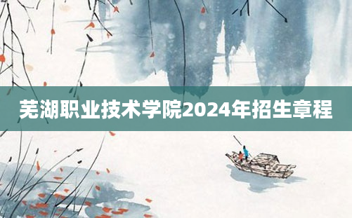 芜湖职业技术学院2024年招生章程