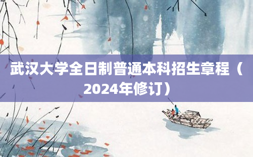 武汉大学全日制普通本科招生章程（2024年修订）