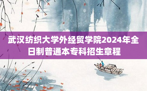 武汉纺织大学外经贸学院2024年全日制普通本专科招生章程