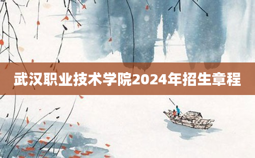 武汉职业技术学院2024年招生章程