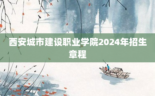 西安城市建设职业学院2024年招生章程