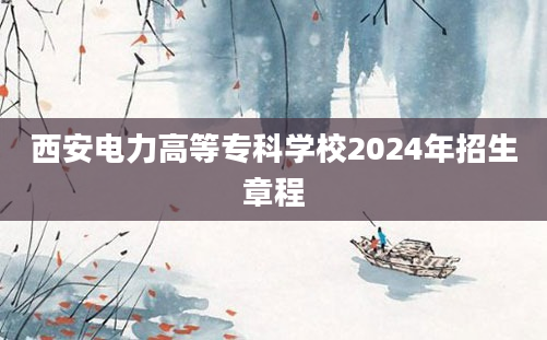 西安电力高等专科学校2024年招生章程