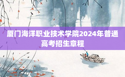 厦门海洋职业技术学院2024年普通高考招生章程