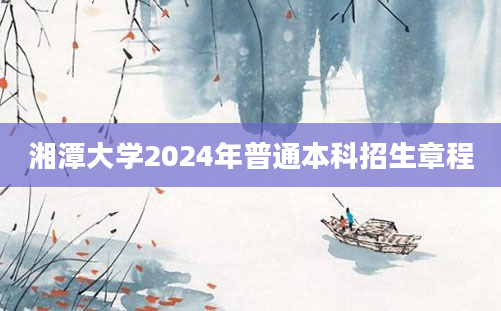 湘潭大学2024年普通本科招生章程