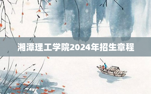 湘潭理工学院2024年招生章程