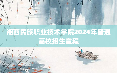 湘西民族职业技术学院2024年普通高校招生章程