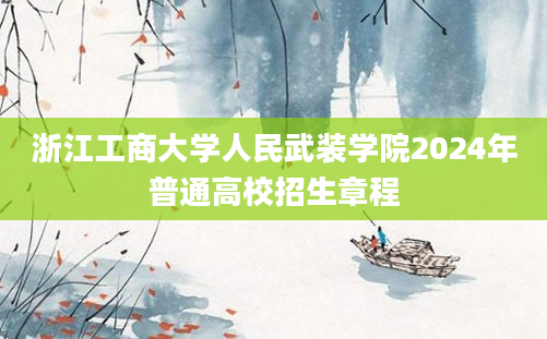 浙江工商大学人民武装学院2024年普通高校招生章程