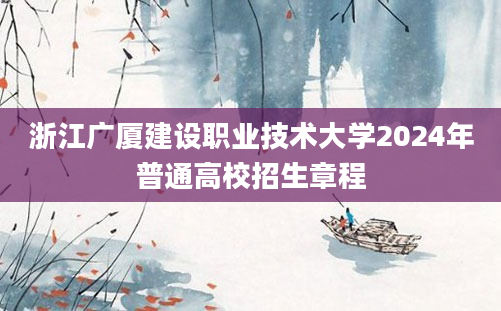 浙江广厦建设职业技术大学2024年普通高校招生章程